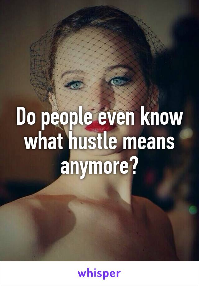 Do people even know what hustle means anymore?