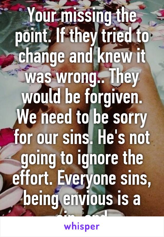 Your missing the point. If they tried to change and knew it was wrong.. They would be forgiven. We need to be sorry for our sins. He's not going to ignore the effort. Everyone sins, being envious is a sin, and