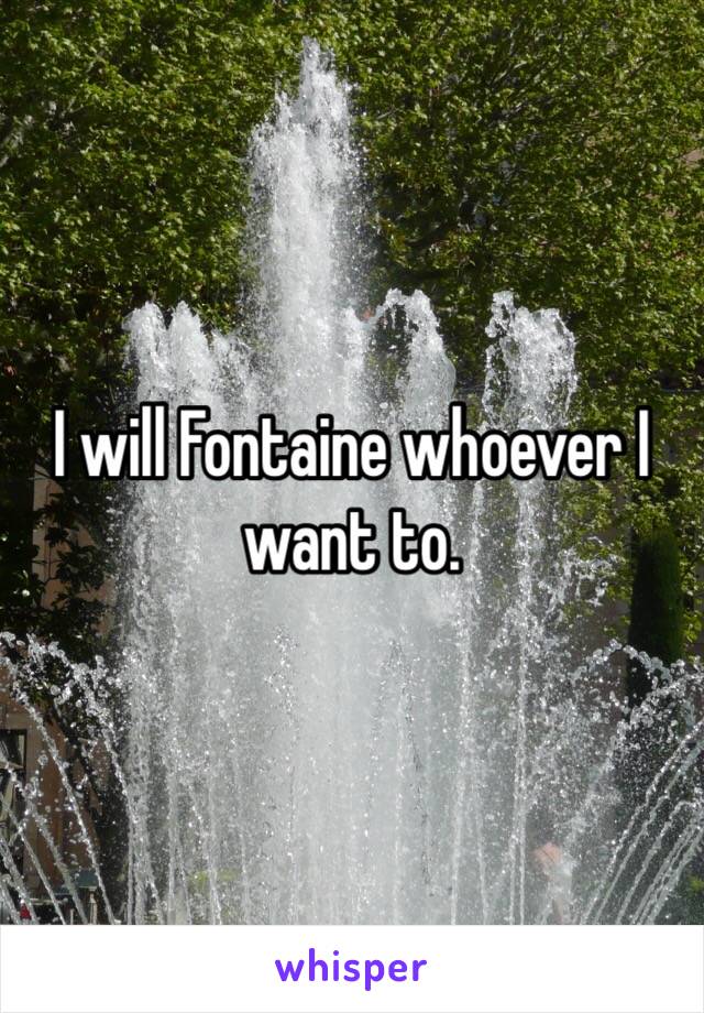 I will Fontaine whoever I want to. 