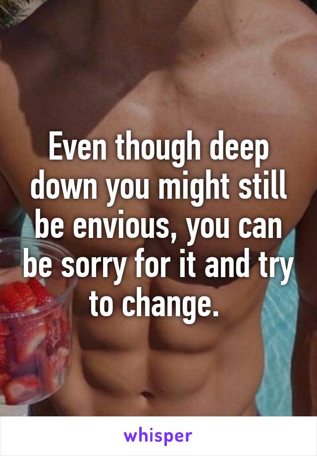 Even though deep down you might still be envious, you can be sorry for it and try to change. 