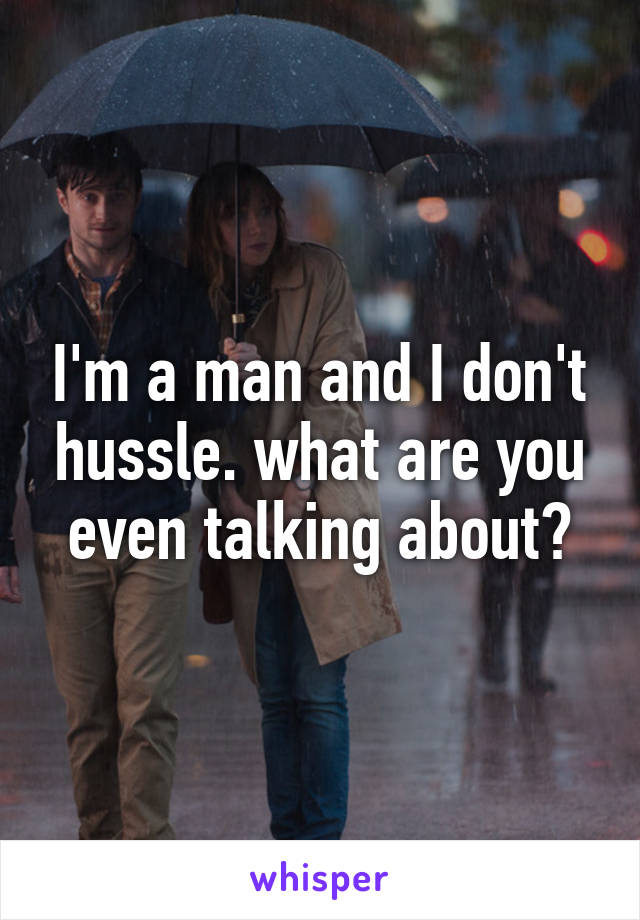 I'm a man and I don't hussle. what are you even talking about?