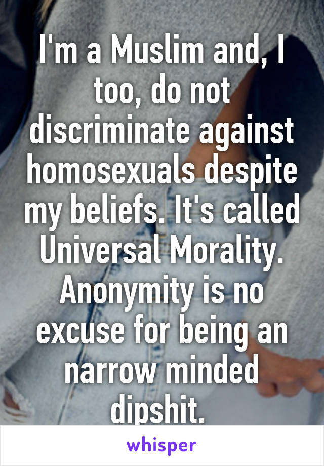 I'm a Muslim and, I too, do not discriminate against homosexuals despite my beliefs. It's called Universal Morality. Anonymity is no excuse for being an narrow minded dipshit. 