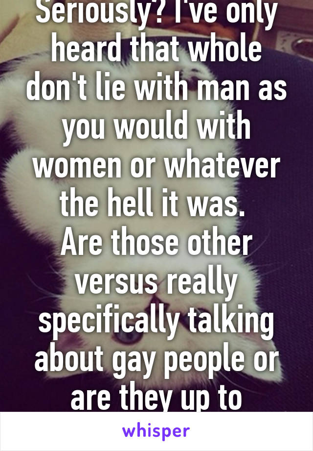 Seriously? I've only heard that whole don't lie with man as you would with women or whatever the hell it was. 
Are those other versus really specifically talking about gay people or are they up to interpretation?