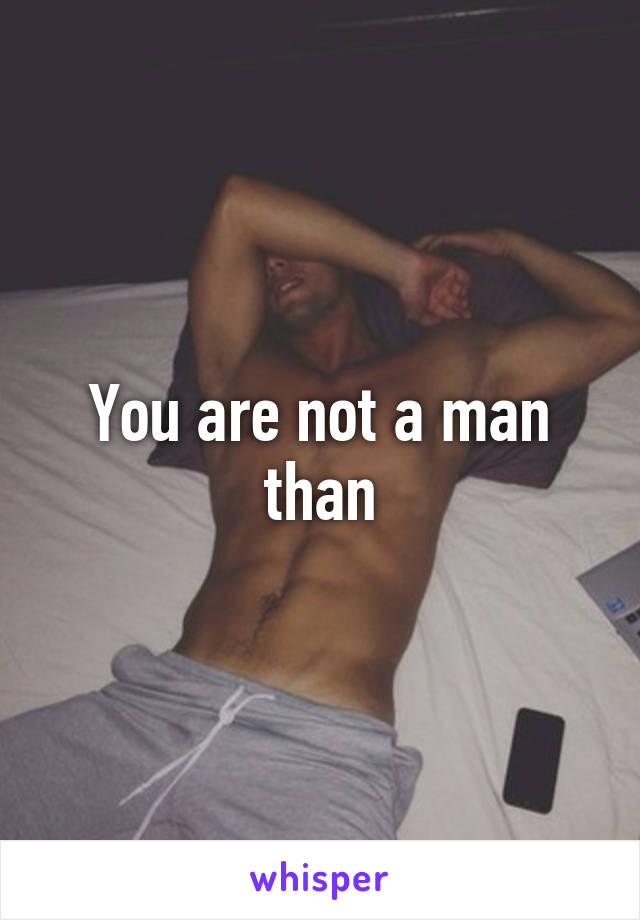 You are not a man than