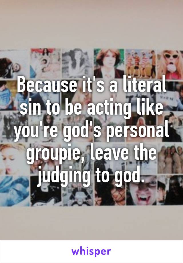 Because it's a literal sin to be acting like you're god's personal groupie, leave the judging to god.