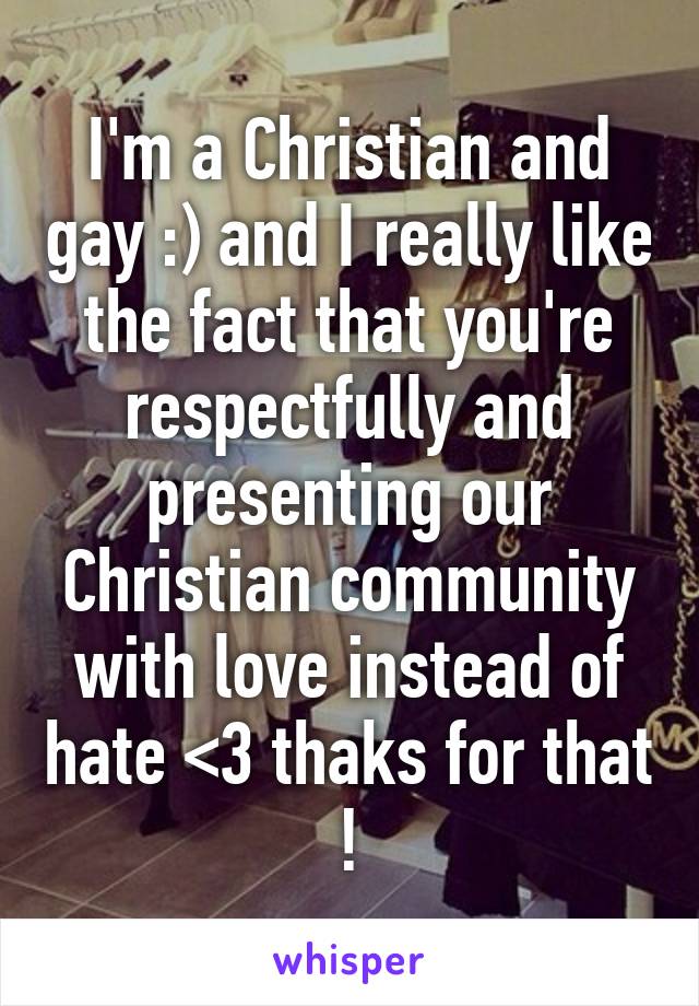 I'm a Christian and gay :) and I really like the fact that you're respectfully and presenting our Christian community with love instead of hate <3 thaks for that !