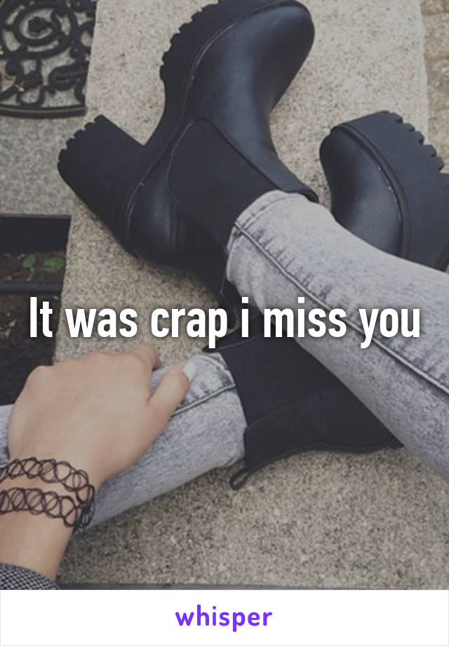 It was crap i miss you