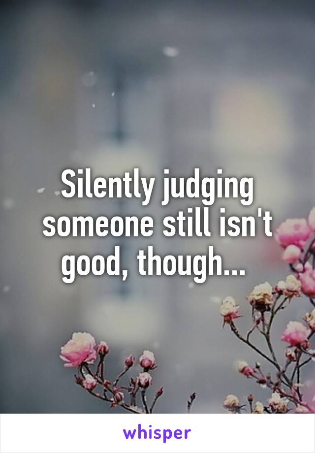 Silently judging someone still isn't good, though... 