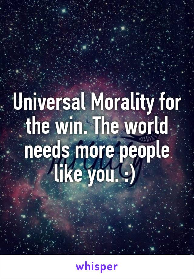 Universal Morality for the win. The world needs more people like you. :) 