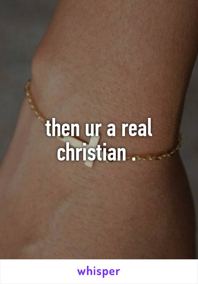 then ur a real christian . 