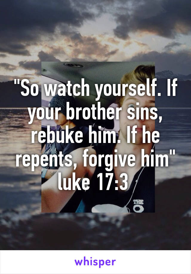 "So watch yourself. If your brother sins, rebuke him. If he repents, forgive him" luke 17:3 