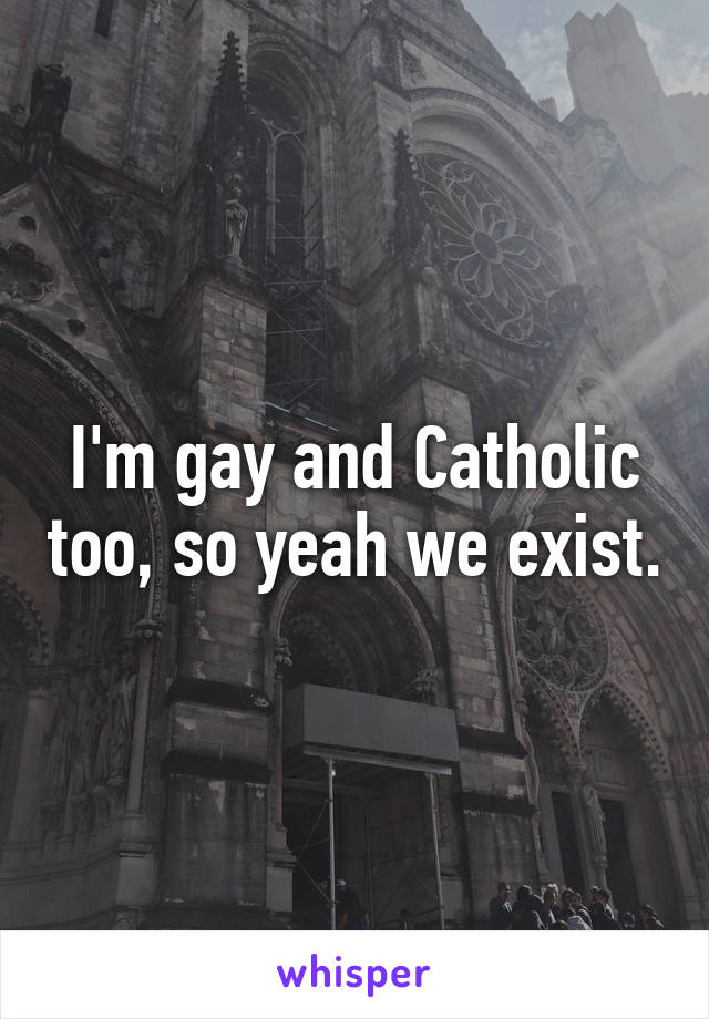 I'm gay and Catholic too, so yeah we exist.