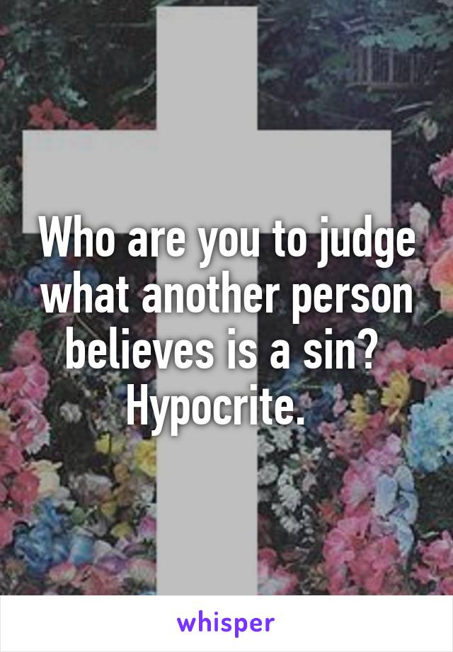 Who are you to judge what another person believes is a sin?  Hypocrite.  