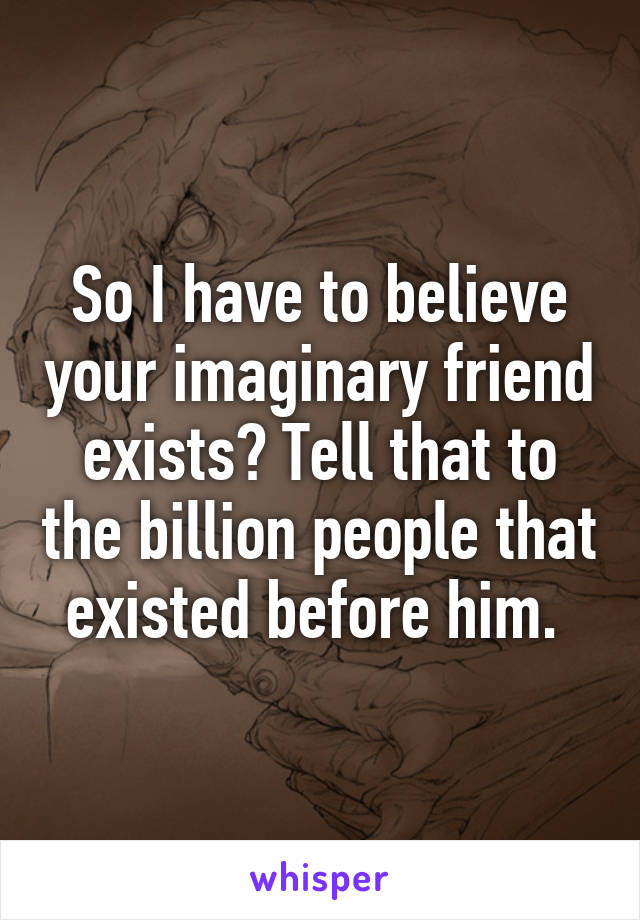 So I have to believe your imaginary friend exists? Tell that to the billion people that existed before him. 