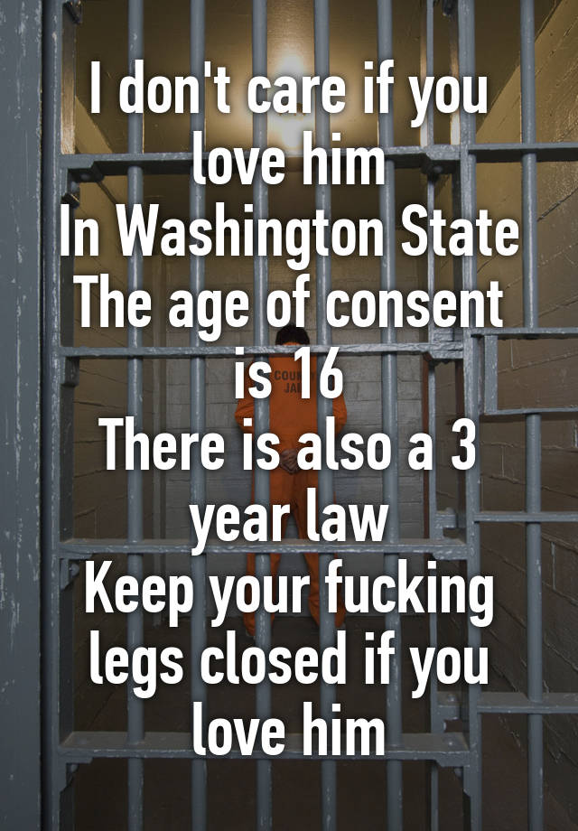 I don't care if you love him
In Washington State
The age of consent is 16
There is also a 3 year law
Keep your fucking legs closed if you love him