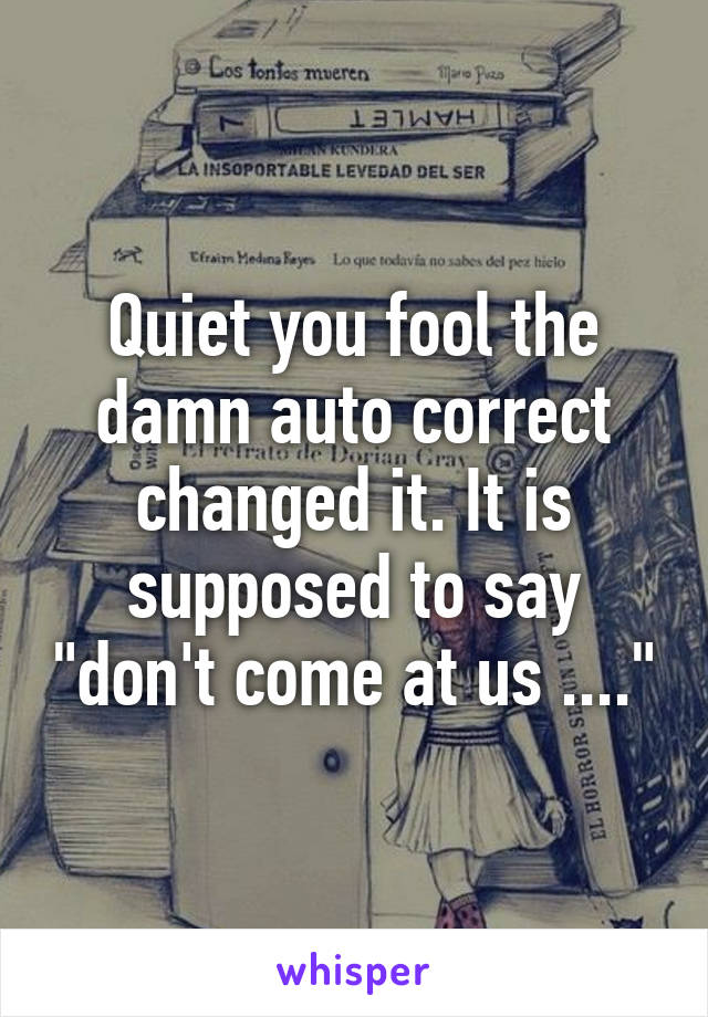 Quiet you fool the damn auto correct changed it. It is supposed to say "don't come at us ...."