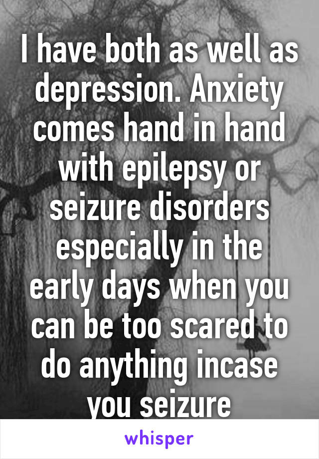 I have both as well as depression. Anxiety comes hand in hand with epilepsy or seizure disorders especially in the early days when you can be too scared to do anything incase you seizure