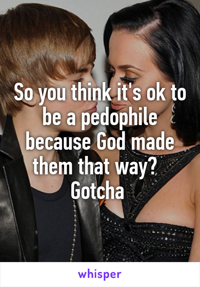 So you think it's ok to be a pedophile because God made them that way?   Gotcha 