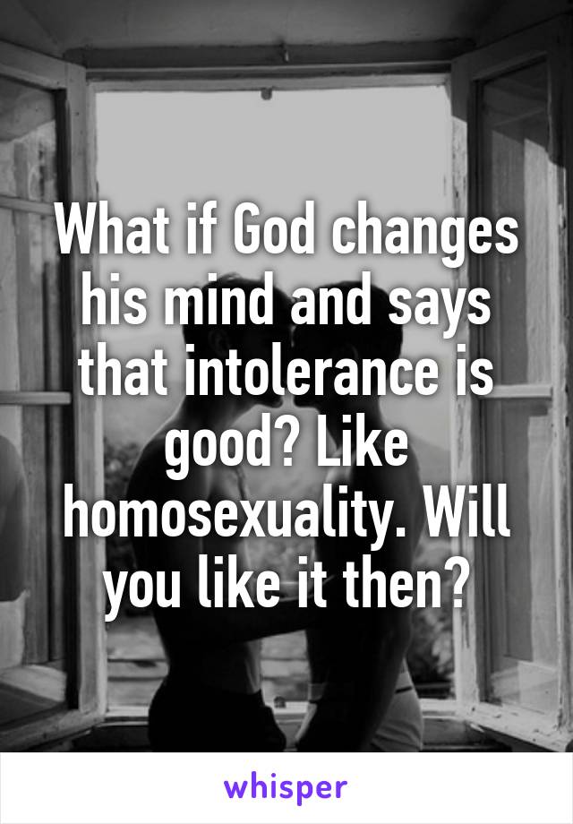 What if God changes his mind and says that intolerance is good? Like homosexuality. Will you like it then?