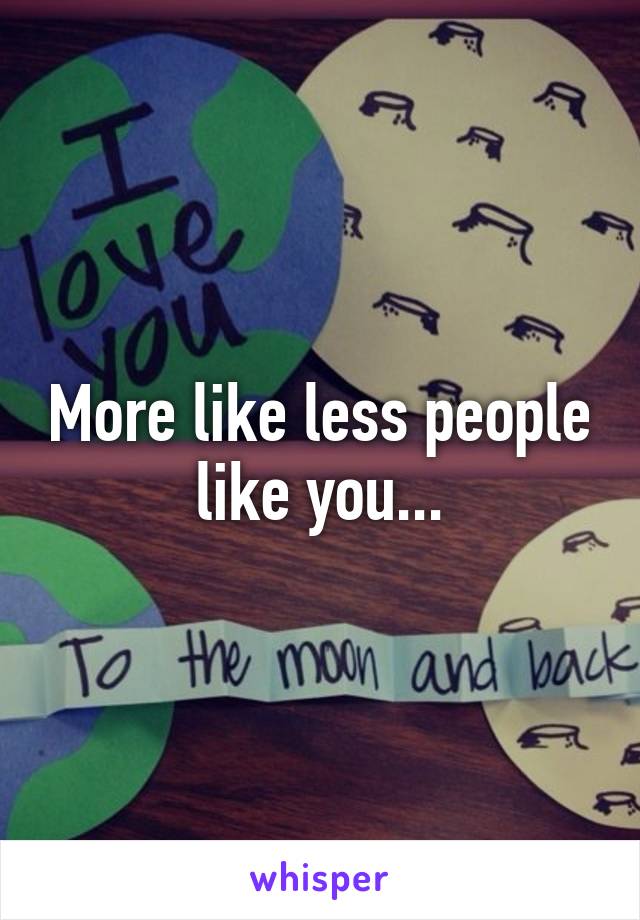 More like less people like you...