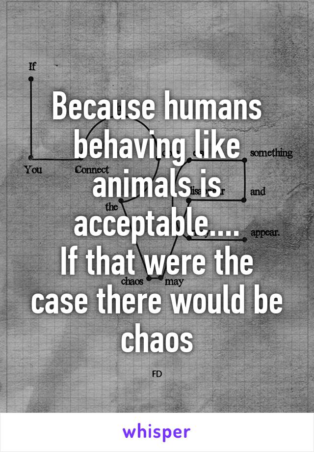 Because humans behaving like animals is acceptable....
If that were the case there would be chaos