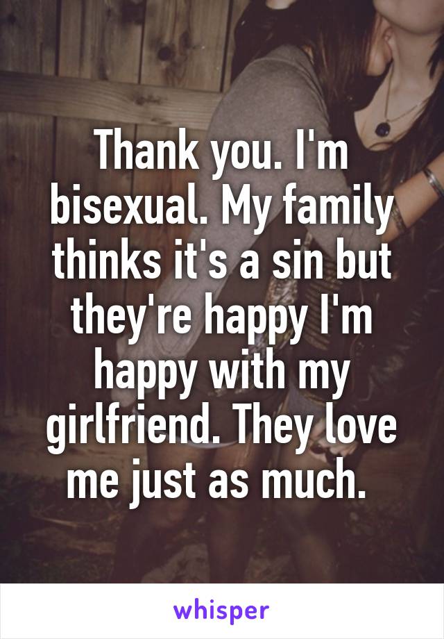 Thank you. I'm bisexual. My family thinks it's a sin but they're happy I'm happy with my girlfriend. They love me just as much. 