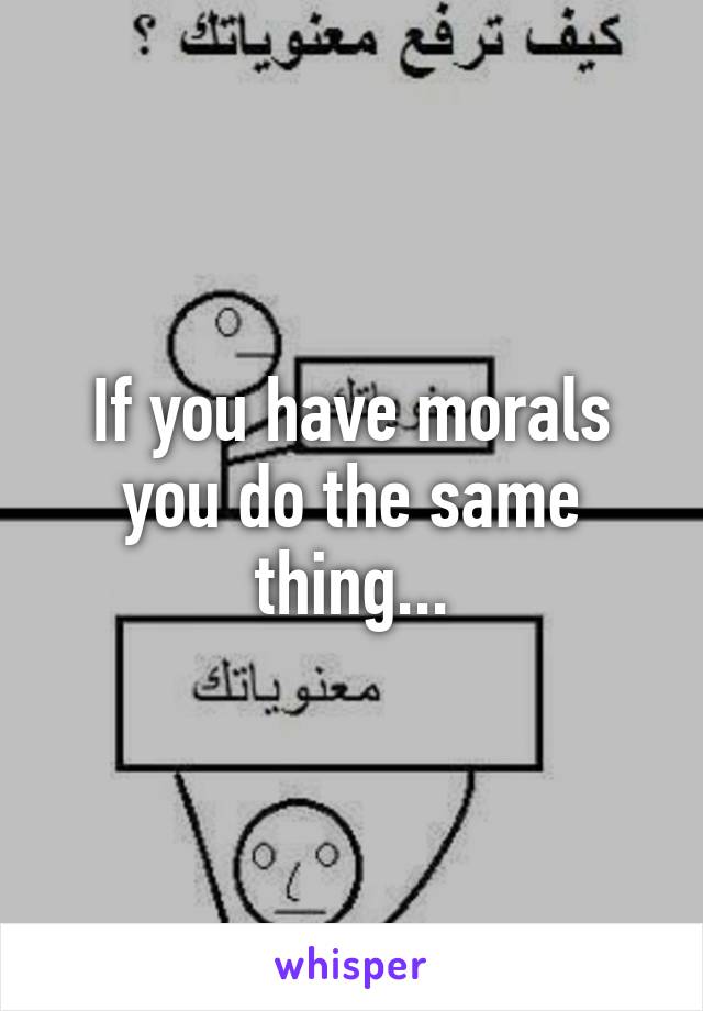 If you have morals you do the same thing...