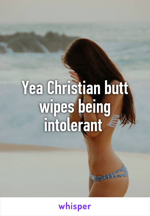 Yea Christian butt wipes being intolerant 