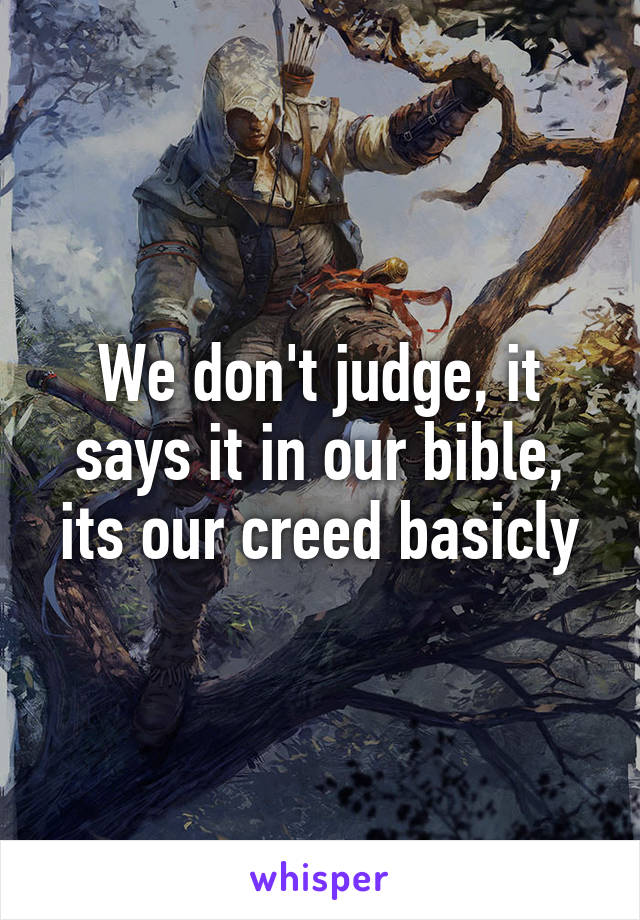 We don't judge, it says it in our bible, its our creed basicly