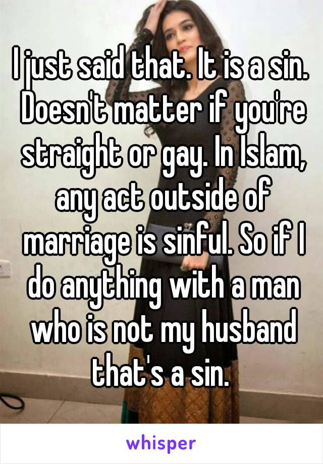 I just said that. It is a sin. Doesn't matter if you're straight or gay. In Islam, any act outside of marriage is sinful. So if I do anything with a man who is not my husband that's a sin. 