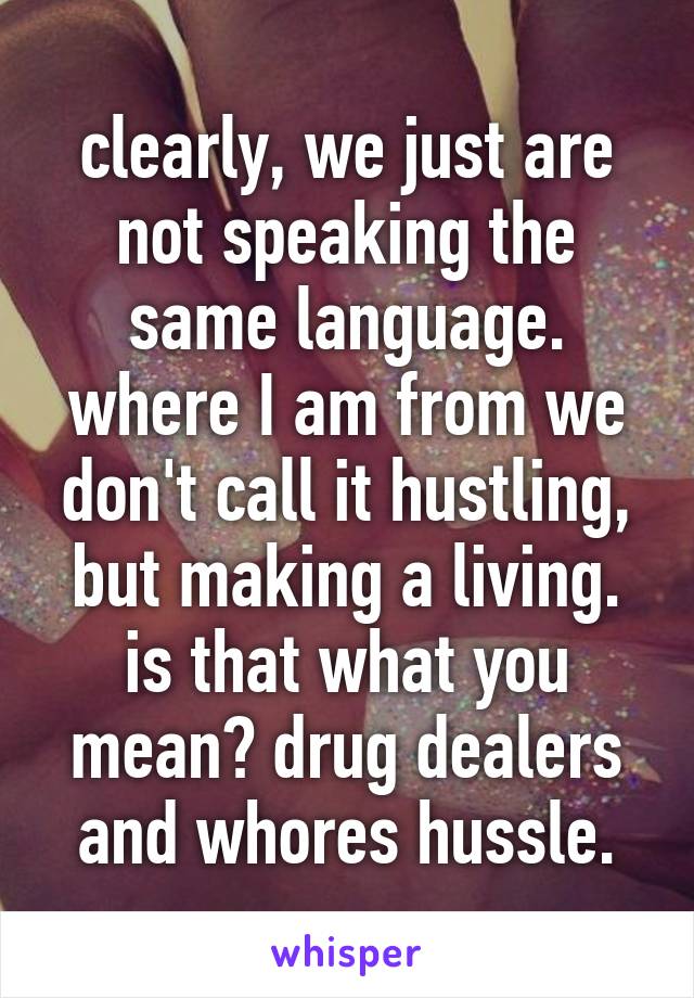 clearly, we just are not speaking the same language. where I am from we don't call it hustling, but making a living. is that what you mean? drug dealers and whores hussle.