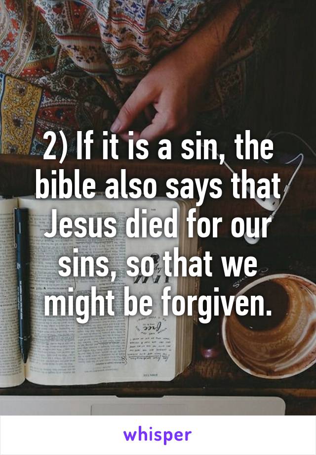 2) If it is a sin, the bible also says that Jesus died for our sins, so that we might be forgiven.