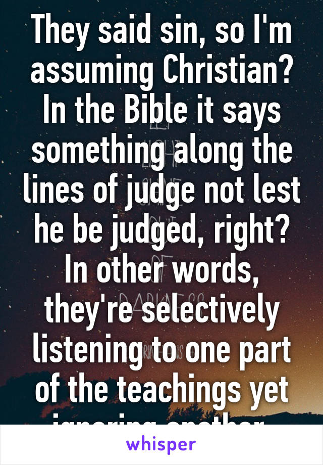 They said sin, so I'm assuming Christian? In the Bible it says something along the lines of judge not lest he be judged, right? In other words, they're selectively listening to one part of the teachings yet ignoring another.