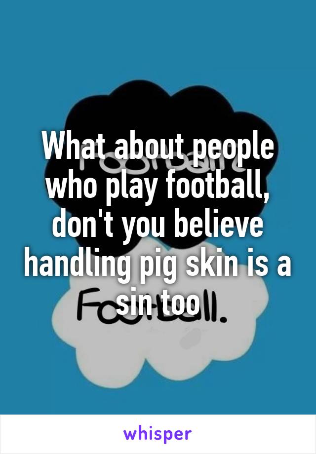 What about people who play football, don't you believe handling pig skin is a sin too