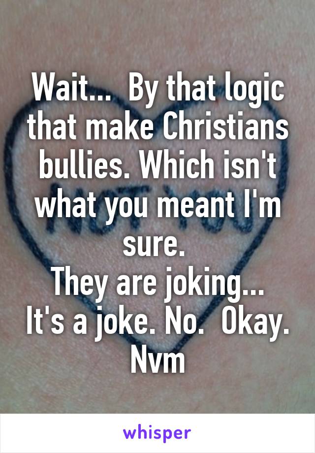 Wait...  By that logic that make Christians bullies. Which isn't what you meant I'm sure. 
They are joking... It's a joke. No.  Okay. Nvm