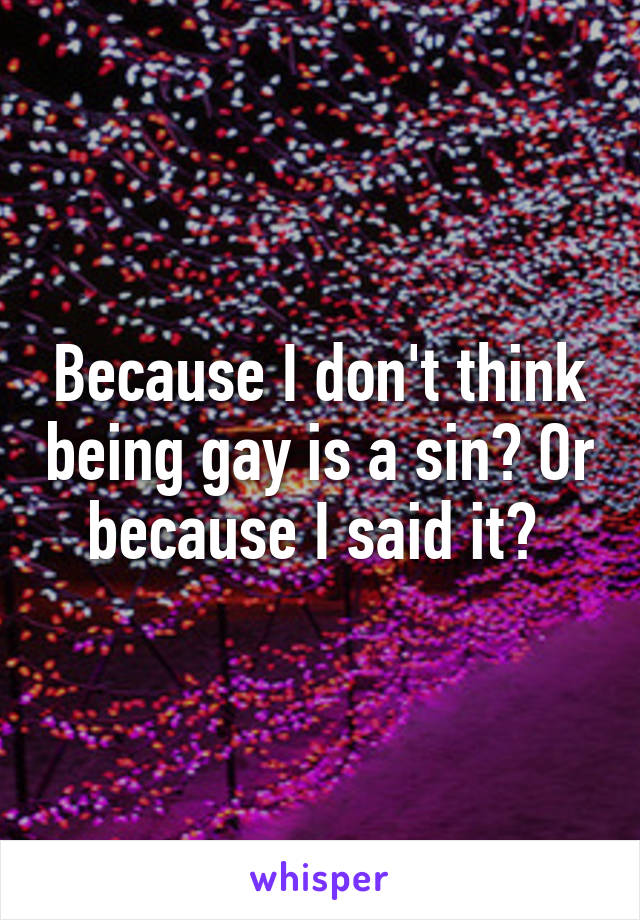 Because I don't think being gay is a sin? Or because I said it? 