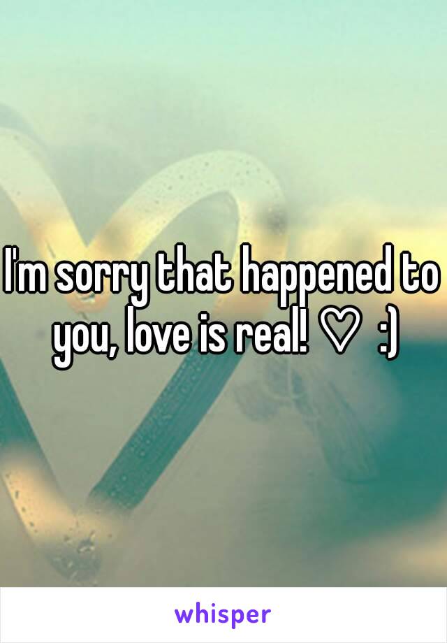 I'm sorry that happened to you, love is real! ♡  :)