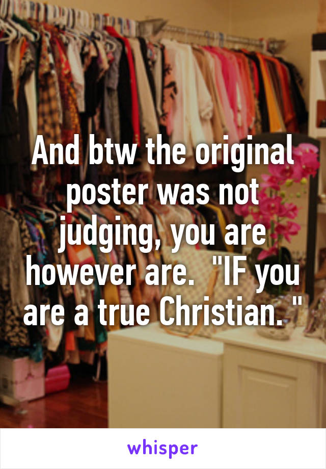 And btw the original poster was not judging, you are however are.  "IF you are a true Christian. "