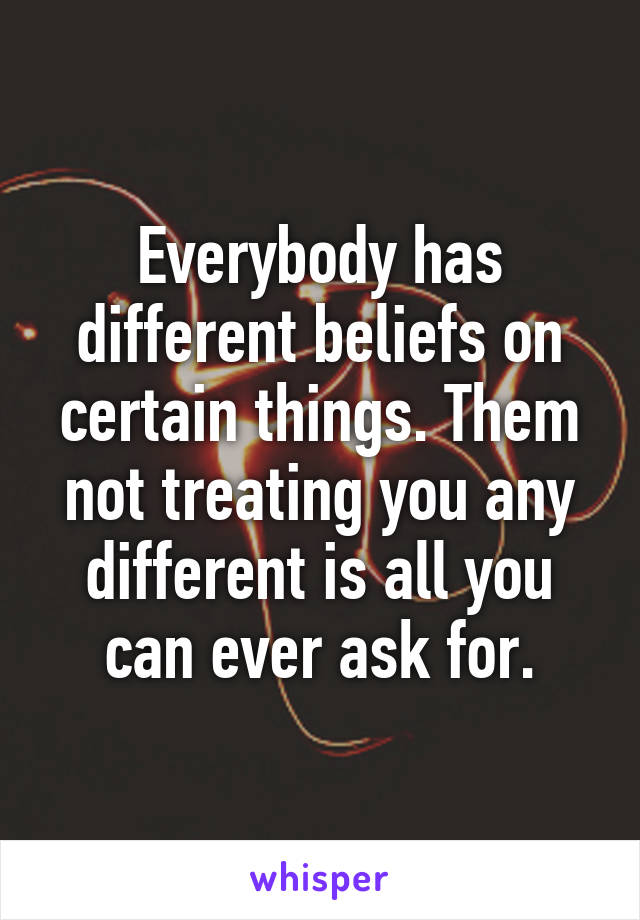 Everybody has different beliefs on certain things. Them not treating you any different is all you can ever ask for.