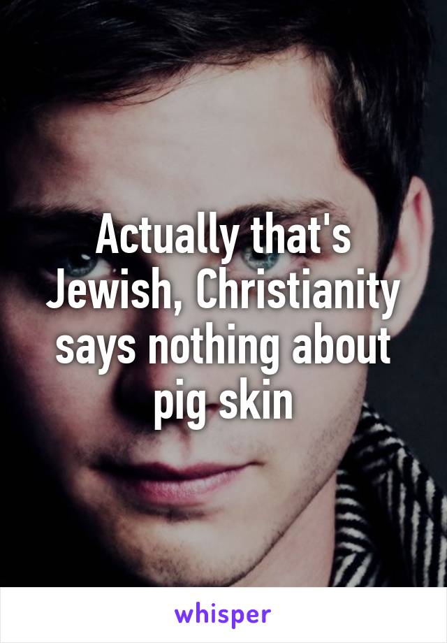 Actually that's Jewish, Christianity says nothing about pig skin