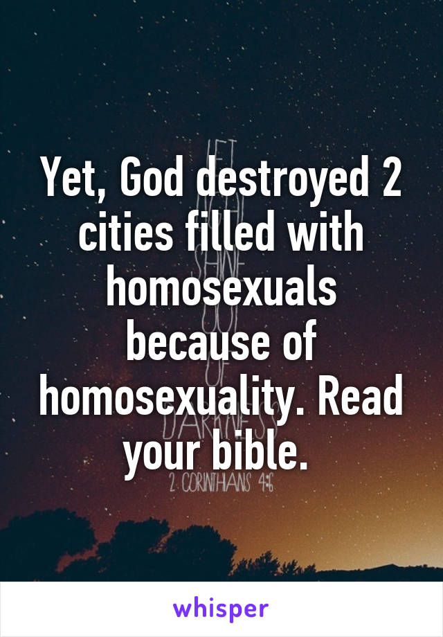 Yet, God destroyed 2 cities filled with homosexuals because of homosexuality. Read your bible. 