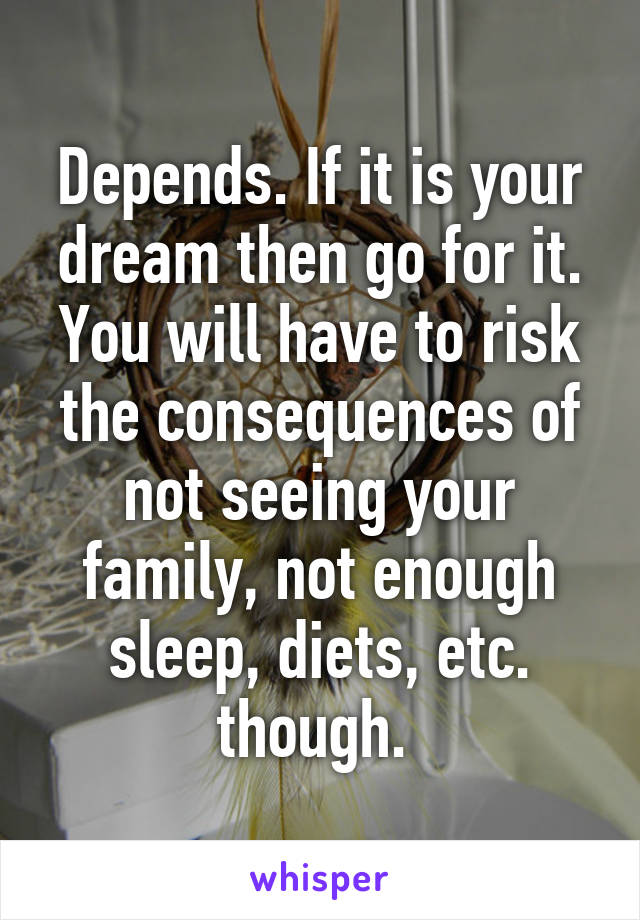 Depends. If it is your dream then go for it. You will have to risk the consequences of not seeing your family, not enough sleep, diets, etc. though. 