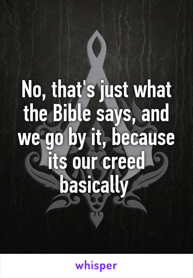 No, that's just what the Bible says, and we go by it, because its our creed basically 