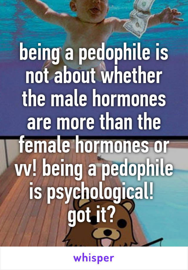 being a pedophile is not about whether the male hormones are more than the female hormones or vv! being a pedophile is psychological! 
got it? 