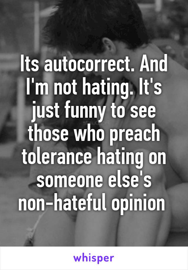 Its autocorrect. And I'm not hating. It's just funny to see those who preach tolerance hating on someone else's non-hateful opinion 