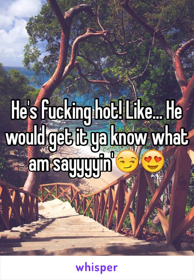 He's fucking hot! Like... He would get it ya know what am sayyyyin'😏😍