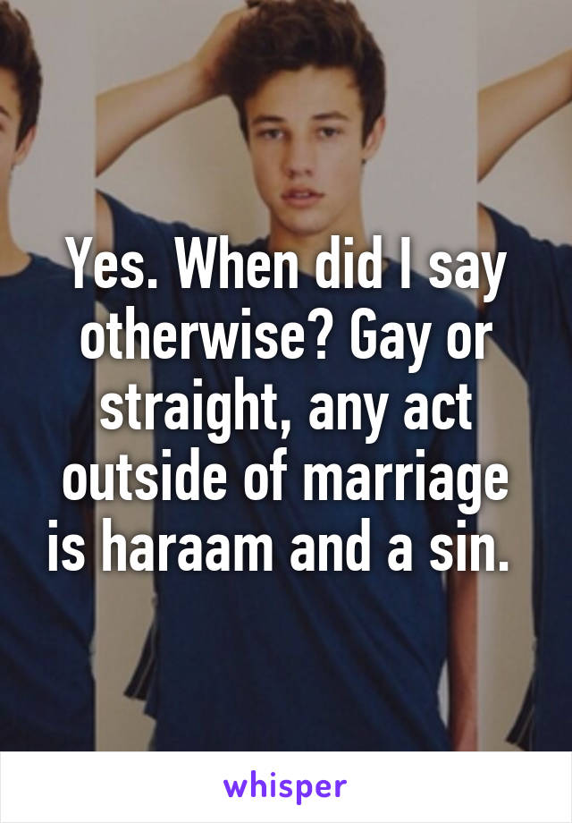 Yes. When did I say otherwise? Gay or straight, any act outside of marriage is haraam and a sin. 