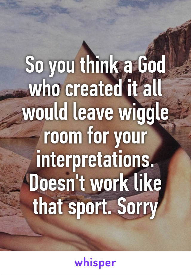 So you think a God who created it all would leave wiggle room for your interpretations. Doesn't work like that sport. Sorry