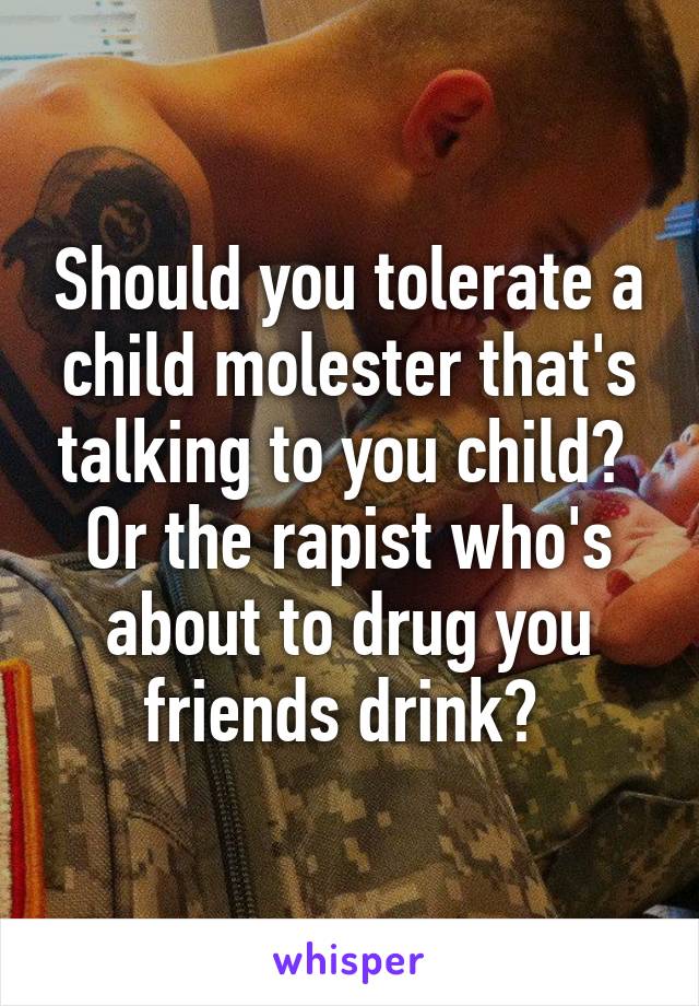 Should you tolerate a child molester that's talking to you child? 
Or the rapist who's about to drug you friends drink? 