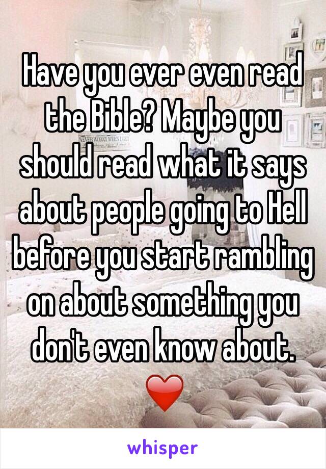 Have you ever even read the Bible? Maybe you should read what it says about people going to Hell before you start rambling on about something you don't even know about.
❤️